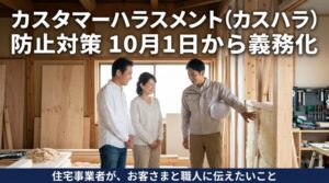 10月1日からカスハラ対策が全企業の義務に。住宅会社として、お客様と職人さんの両方に伝えたいこと