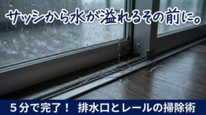 大雨の日、サッシから水があふれそうになったら。水抜き穴とレールの「5分掃除」で室内への吹き込みを防ぐ